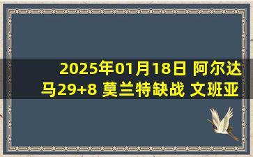 2025年01月18日 阿尔达马29+8 莫兰特缺战 文班亚马19+12+6帽 灰熊再胜马刺